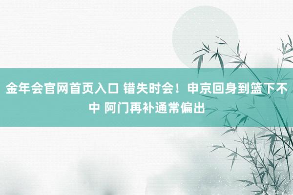 金年会官网首页入口 错失时会！申京回身到篮下不中 阿门再补通常偏出