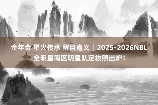 金年会 星火传承 醒目遵义│2025-2026NBL全明星南区明星队定妆照出炉！