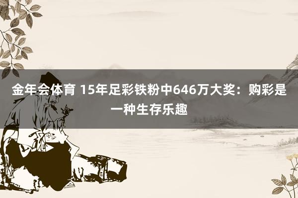 金年会体育 15年足彩铁粉中646万大奖：购彩是一种生存乐趣