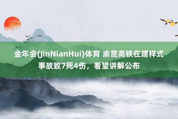 金年会(JinNianHui)体育 渝昆高铁在建样式事故致7死4伤，看望讲解公布