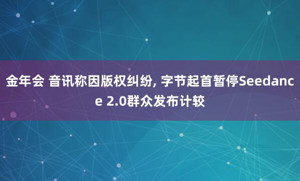 金年会 音讯称因版权纠纷， 字节起首暂停Seedance 2.0群众发布计较