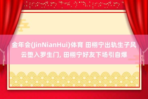 金年会(JinNianHui)体育 田栩宁出轨生子风云堕入罗生门， 田栩宁好友下场引自爆