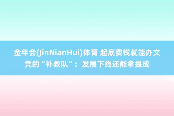金年会(JinNianHui)体育 起底费钱就能办文凭的“补救队”：发展下线还能拿提成