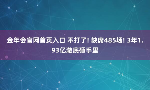 金年会官网首页入口 不打了! 缺席485场! 3年1.93亿澈底砸手里