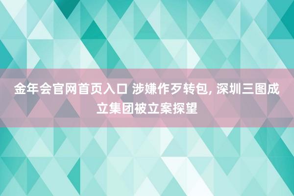金年会官网首页入口 涉嫌作歹转包， 深圳三图成立集团被立案探望