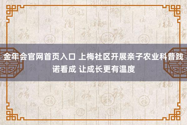 金年会官网首页入口 上梅社区开展亲子农业科普践诺看成 让成长更有温度
