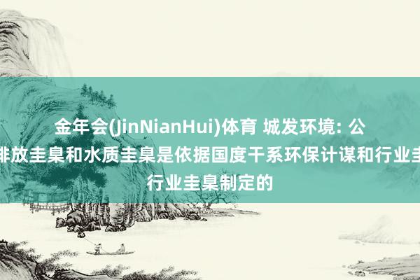 金年会(JinNianHui)体育 城发环境: 公司的烟气排放圭臬和水质圭臬是依据国度干系环保计谋和行业圭臬制定的