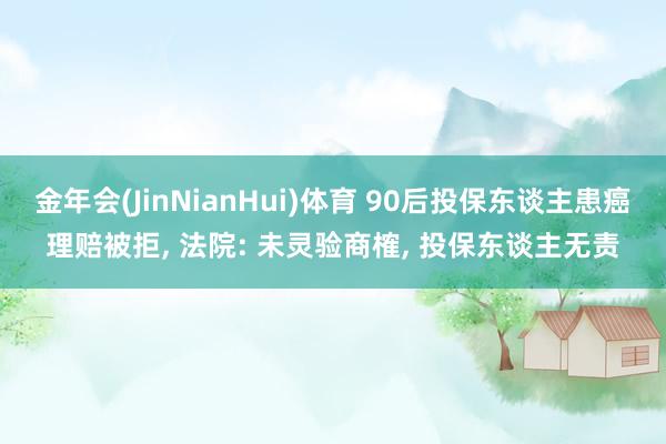 金年会(JinNianHui)体育 90后投保东谈主患癌理赔被拒， 法院: 未灵验商榷， 投保东谈主无责