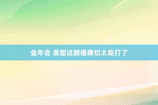 金年会 景甜这颜值确切太能打了