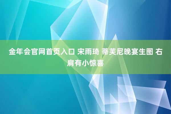 金年会官网首页入口 宋雨琦 蒂芙尼晚宴生图 右肩有小惊喜