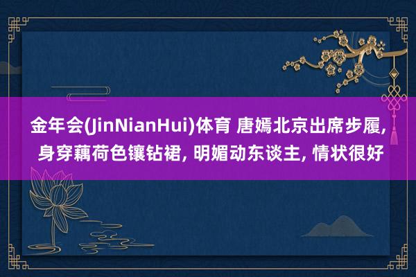金年会(JinNianHui)体育 唐嫣北京出席步履， 身穿藕荷色镶钻裙，<a href=