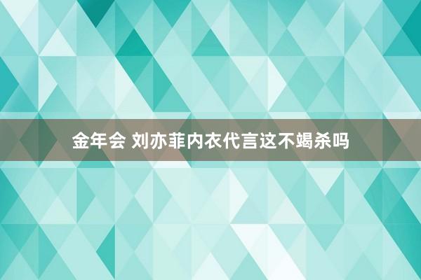金年会 刘亦菲内衣代言这不竭杀吗