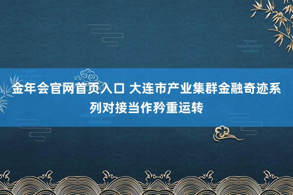 金年会官网首页入口 大连市产业集群金融奇迹系列对接当作矜重运转