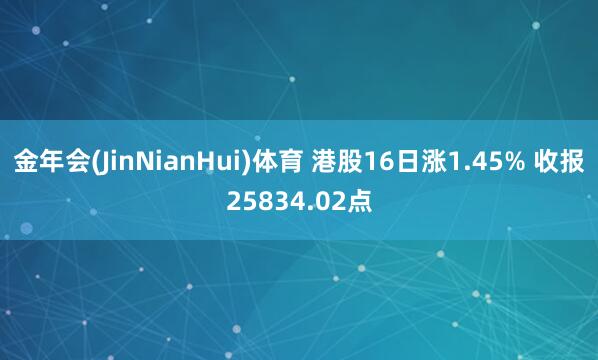 金年会(JinNianHui)体育 港股16日涨1.45% 收报25834.02点