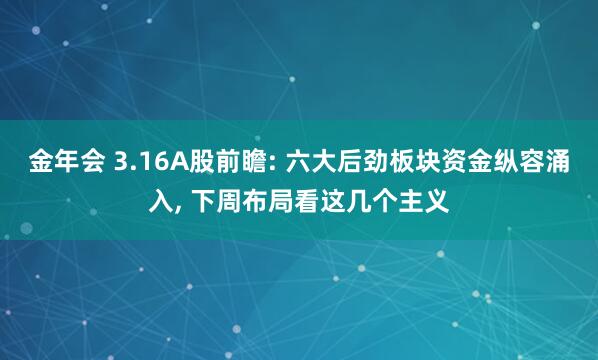 金年会 3.16A股前瞻: 六大后劲板块资金纵容涌入， 下周布局看这几个主义