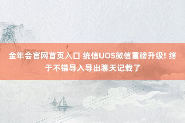 金年会官网首页入口 统信UOS微信重磅升级! 终于不错导入导出聊天记载了
