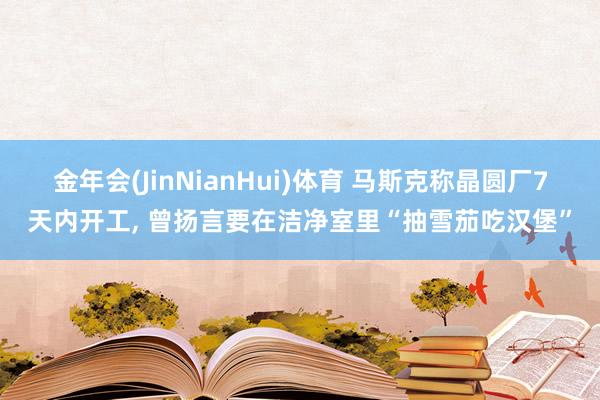 金年会(JinNianHui)体育 马斯克称晶圆厂7天内开工， 曾扬言要在洁净室里“抽雪茄吃汉堡”