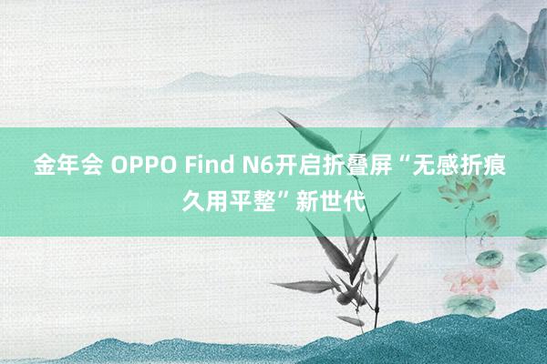 金年会 OPPO Find N6开启折叠屏“无感折痕 久用平整”新世代