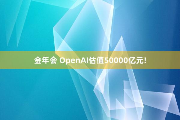 金年会 OpenAI估值50000亿元!