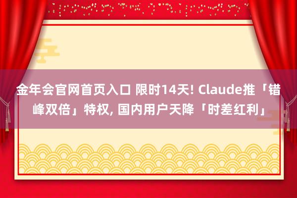 金年会官网首页入口 限时14天! Claude推「错峰双倍」特权， 国内用户天降「时差红利」