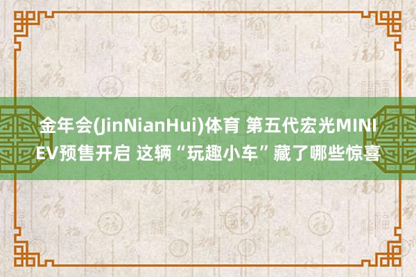金年会(JinNianHui)体育 第五代宏光MINIEV预售开启 这辆“玩趣小车”藏了哪些惊喜