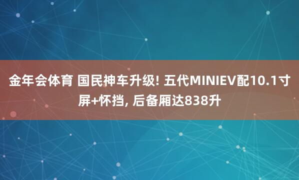金年会体育 国民神车升级! 五代MINIEV配10.1寸屏+怀挡， 后备厢达838升