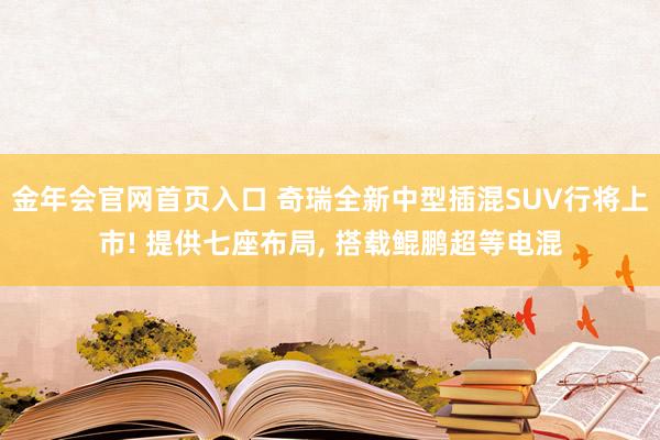 金年会官网首页入口 奇瑞全新中型插混SUV行将上市! 提供七座布局， 搭载鲲鹏超等电混