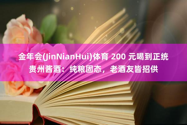 金年会(JinNianHui)体育 200 元喝到正统贵州酱酒：纯粮固态，老酒友皆招供