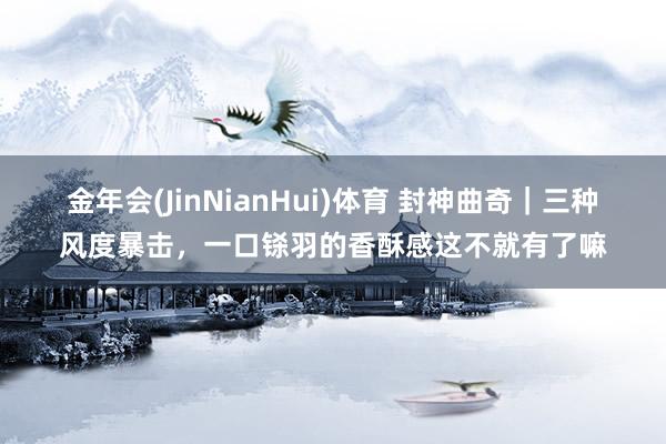 金年会(JinNianHui)体育 封神曲奇｜三种风度暴击，一口铩羽的香酥感这不就有了嘛