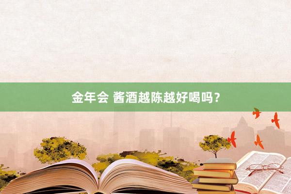 金年会 酱酒越陈越好喝吗？