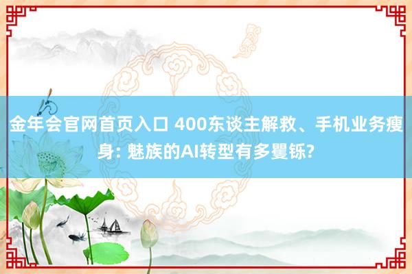 金年会官网首页入口 400东谈主解救、手机业务瘦身: 魅族的AI转型有多矍铄?