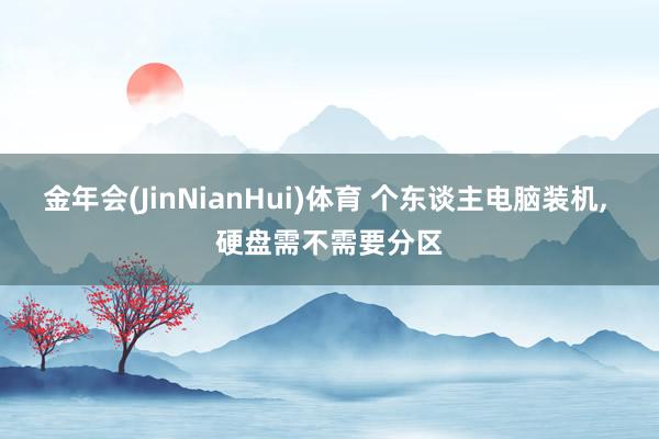 金年会(JinNianHui)体育 个东谈主电脑装机， 硬盘需不需要分区