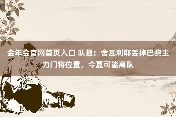 金年会官网首页入口 队报：舍瓦利耶丢掉巴黎主力门将位置，今夏可能离队