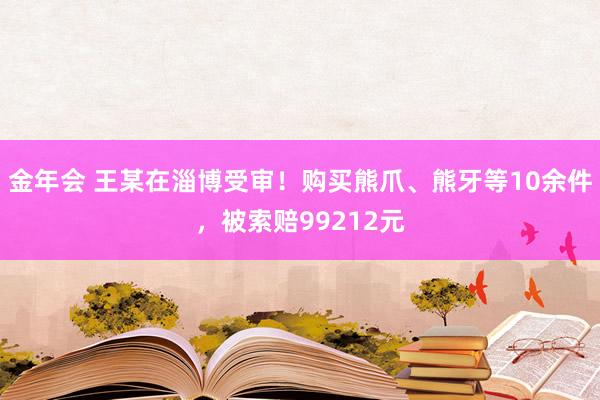金年会 王某在淄博受审！购买熊爪、熊牙等10余件，被索赔99212元