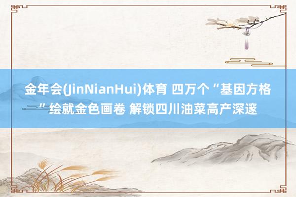 金年会(JinNianHui)体育 四万个“基因方格”绘就金色画卷 解锁四川油菜高产深邃