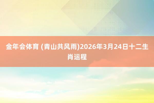 金年会体育 (青山共风雨)2026年3月24日十二生肖运程