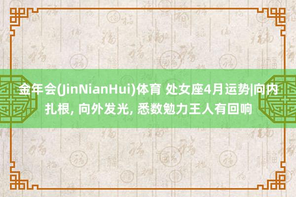 金年会(JinNianHui)体育 处女座4月运势|向内扎根， 向外发光， 悉数勉力王人有回响