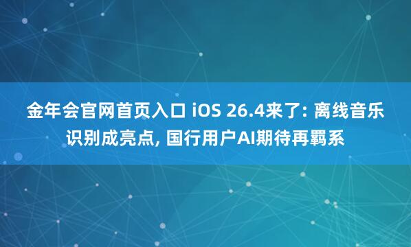 金年会官网首页入口 iOS 26.4来了: 离线音乐识别成亮点， 国行用户AI期待再羁系