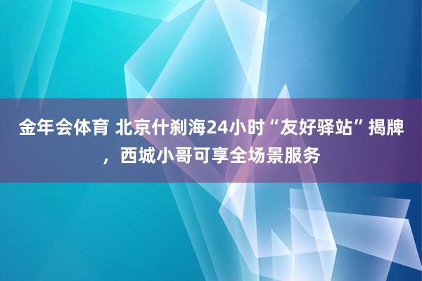 金年会体育 北京什刹海24小时“友好驿站”揭牌，西城小哥可享全场景服务
