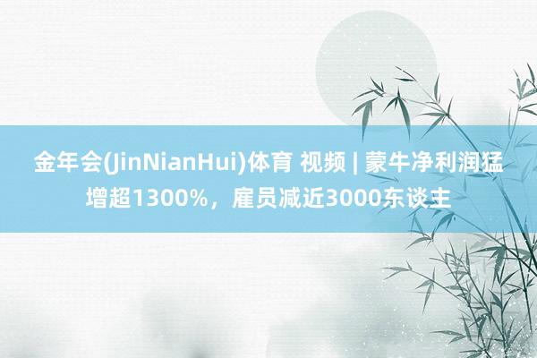 金年会(JinNianHui)体育 视频 | 蒙牛净利润猛增超1300%，雇员减近3000东谈主
