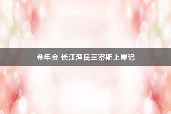 金年会 长江渔民三密斯上岸记