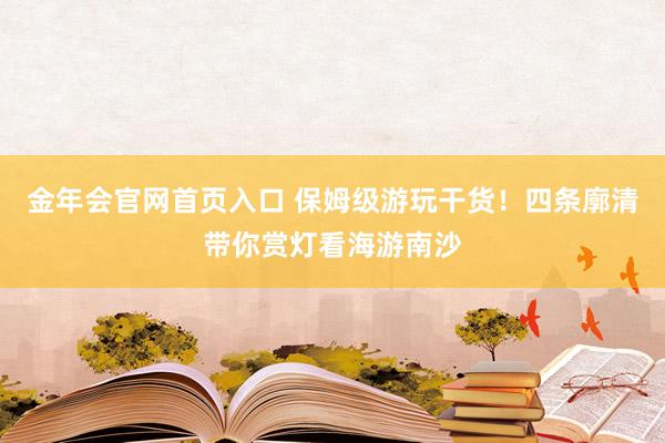 金年会官网首页入口 保姆级游玩干货！四条廓清带你赏灯看海游南沙