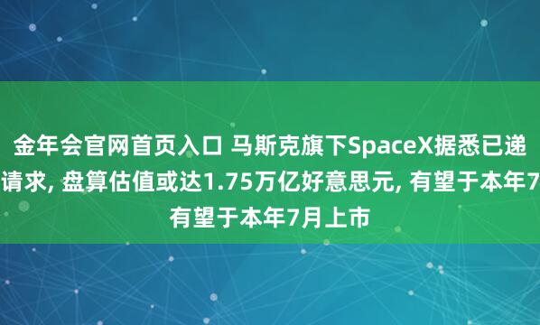 金年会官网首页入口 马斯克旗下SpaceX据悉已递交上市请求， 盘算估值或达1.75万亿好意思元， 有望于本年7月上市