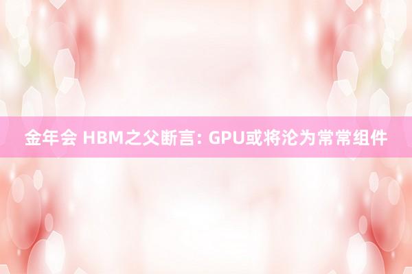 金年会 HBM之父断言: GPU或将沦为常常组件