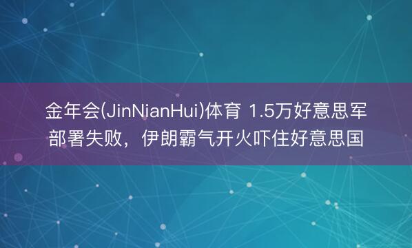 金年会(JinNianHui)体育 1.5万好意思军部署失败，伊朗霸气开火吓住好意思国