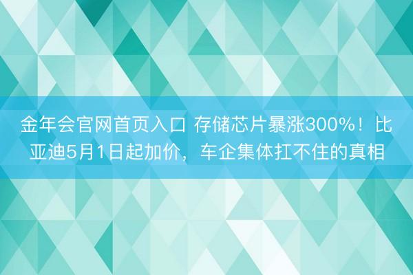 金年会官网首页入口 存储芯片暴涨300%！比亚迪5月1日起加价，车企集体扛不住的真相