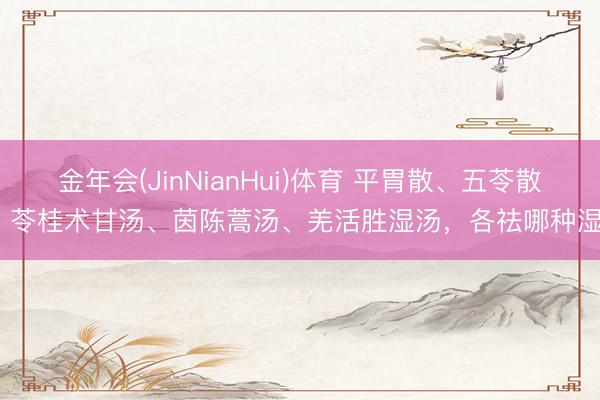 金年会(JinNianHui)体育 平胃散、五苓散、苓桂术甘汤、茵陈蒿汤、羌活胜湿汤，各祛哪种湿？