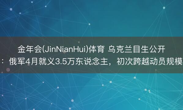 金年会(JinNianHui)体育 乌克兰目生公开：俄军4月就义3.5万东说念主，初次跨越动员规模