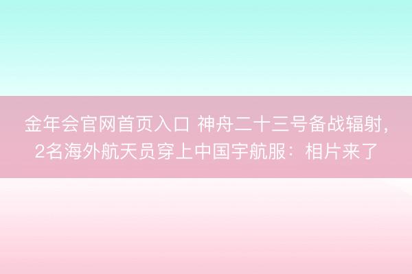 金年会官网首页入口 神舟二十三号备战辐射，2名海外航天员穿上中国宇航服：相片来了