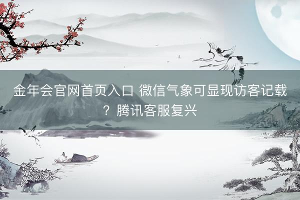 金年会官网首页入口 微信气象可显现访客记载？腾讯客服复兴